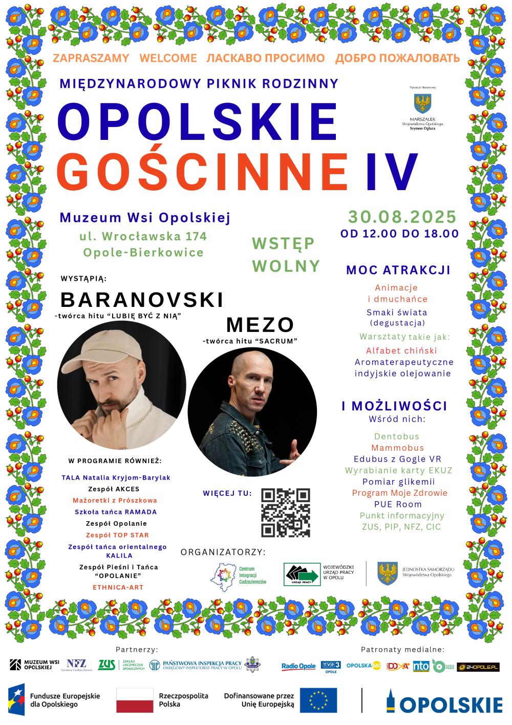 lakat wydarzenia „Opolskie Gościnne IV – Międzynarodowy Piknik Rodzinny” Miejsce: Muzeum Wsi Opolskiej, ul. Wrocławska 174, Opole-Bierkowice. Data: 30 sierpnia 2025 r., godz. 12:00–18:00. Wstęp wolny.  Wystąpią:  Baranovski (twórca hitu „Lubię być z nią”),  Mezo (twórca hitu „Sacrum”), a także: Tala Natalia Kryjom-Barylak, Zespół Akces, Mażoretki z Prószkowa, Szkoła tańca Ramada, Zespół Opolanie, Zespół Top Star, Zespół tańca orientalnego Kallia, Zespół Pieśni i Tańca „Opolanie”, Ethnica-Art.  Atrakcje: animacje i dmuchańce, degustacje smaków świata, warsztaty (alfabet chiński, aromaterapia, indyjskie olejowanie). Możliwości: Dentobus, Mammobus, Edubus z goglami VR, wyrabianie kart EKUZ, pomiar glikemii, Program Moje Zdrowie, PUE Room, punkty informacyjne ZUS, PIP, NFZ, CIC.  Plakat ozdobiony kwiatowym wzorem wzdłuż krawędzi.